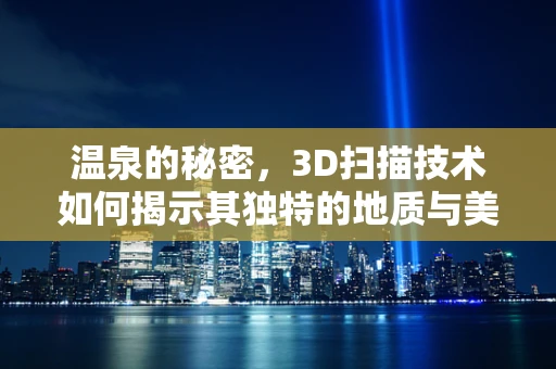 温泉的秘密，3D扫描技术如何揭示其独特的地质与美学特征？