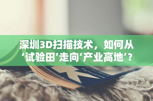 深圳3D扫描技术，如何从‘试验田’走向‘产业高地’？