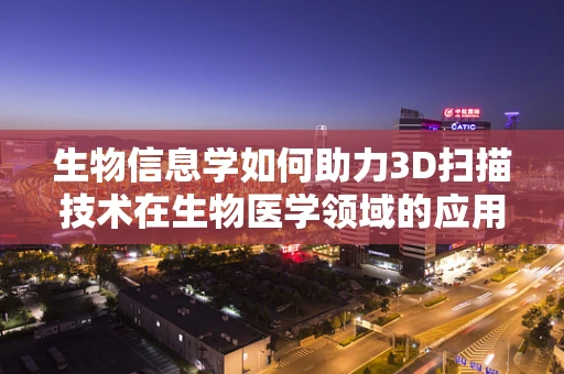 生物信息学如何助力3D扫描技术在生物医学领域的应用？