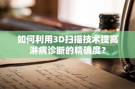 如何利用3D扫描技术提高淋病诊断的精确度？