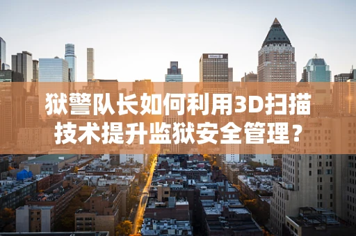 狱警队长如何利用3D扫描技术提升监狱安全管理？