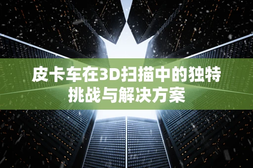 皮卡车在3D扫描中的独特挑战与解决方案