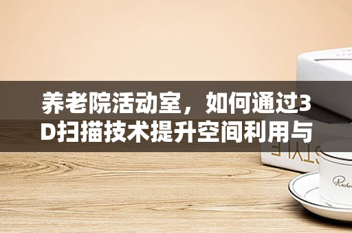 养老院活动室，如何通过3D扫描技术提升空间利用与安全？