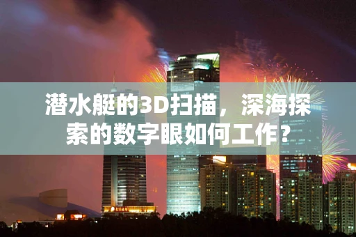潜水艇的3D扫描，深海探索的数字眼如何工作？