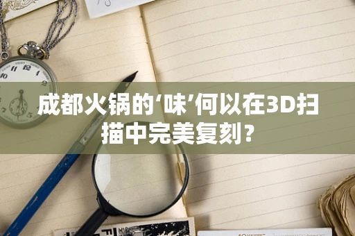 成都火锅的‘味’何以在3D扫描中完美复刻？