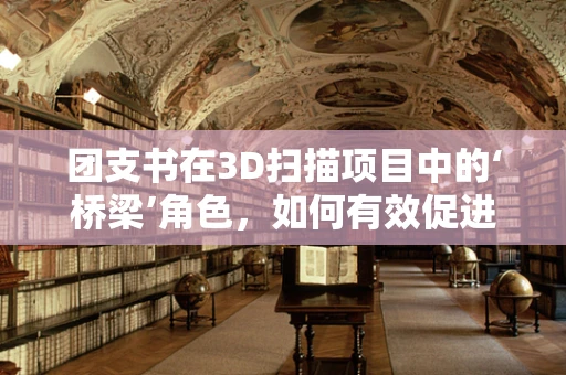团支书在3D扫描项目中的‘桥梁’角色，如何有效促进团队沟通与协作？