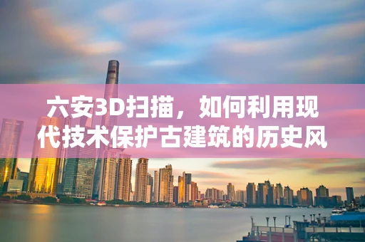 六安3D扫描，如何利用现代技术保护古建筑的历史风貌？