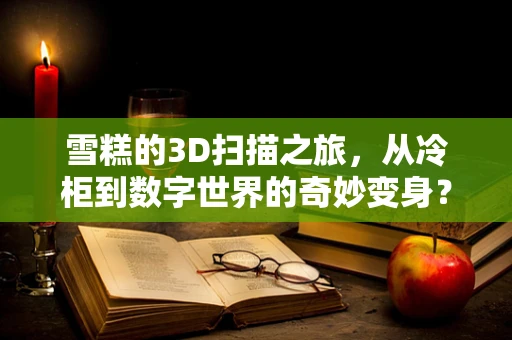 雪糕的3D扫描之旅，从冷柜到数字世界的奇妙变身？