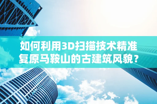 如何利用3D扫描技术精准复原马鞍山的古建筑风貌？