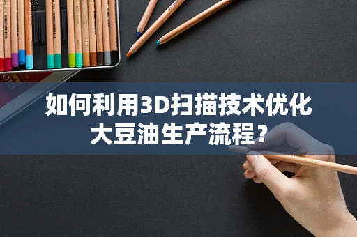 如何利用3D扫描技术优化大豆油生产流程？