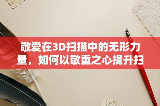 敬爱在3D扫描中的无形力量，如何以敬重之心提升扫描精度？