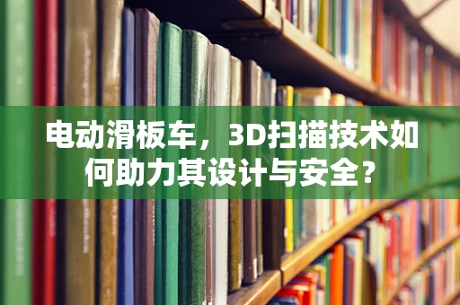 电动滑板车，3D扫描技术如何助力其设计与安全？