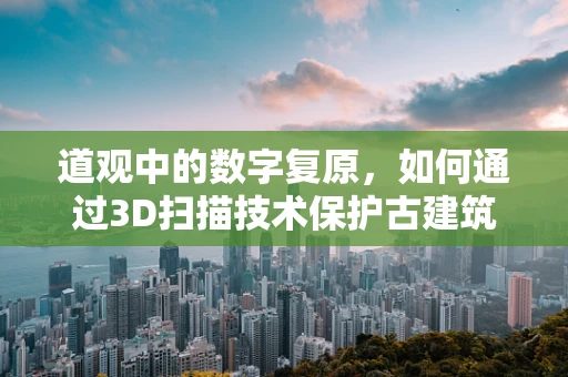 道观中的数字复原，如何通过3D扫描技术保护古建筑？