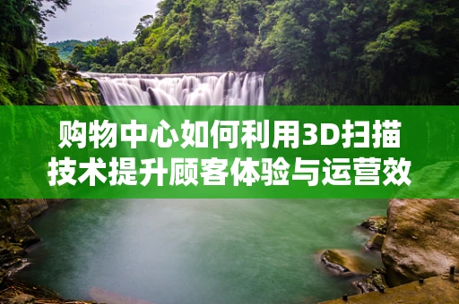 购物中心如何利用3D扫描技术提升顾客体验与运营效率？