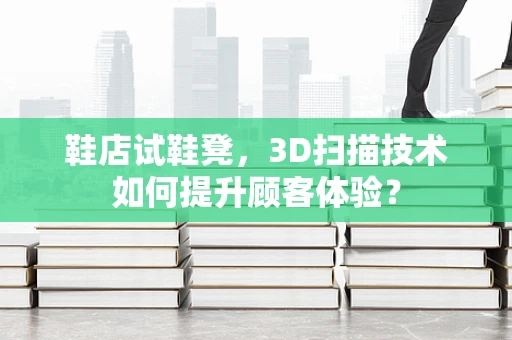 鞋店试鞋凳，3D扫描技术如何提升顾客体验？