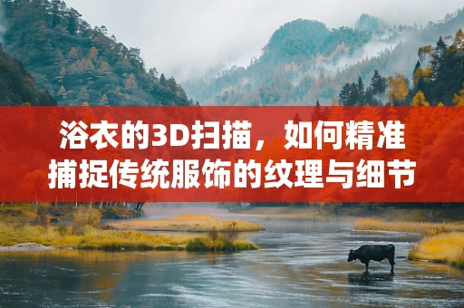 浴衣的3D扫描，如何精准捕捉传统服饰的纹理与细节？