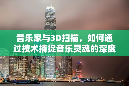 音乐家与3D扫描，如何通过技术捕捉音乐灵魂的深度？