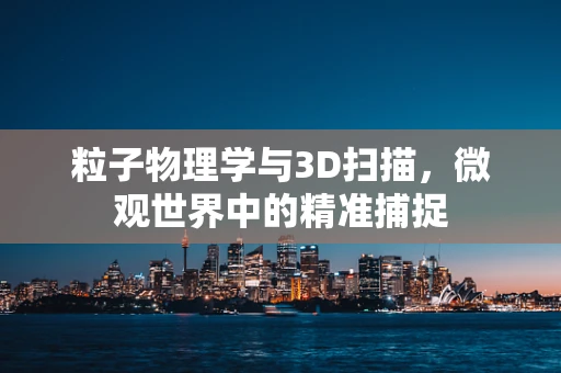粒子物理学与3D扫描，微观世界中的精准捕捉