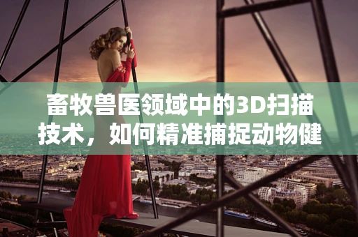 畜牧兽医领域中的3D扫描技术，如何精准捕捉动物健康状态？