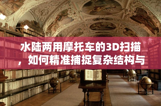 水陆两用摩托车的3D扫描，如何精准捕捉复杂结构与材质细节？