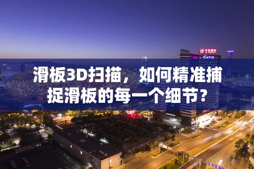 滑板3D扫描，如何精准捕捉滑板的每一个细节？
