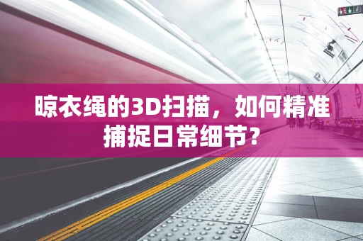 晾衣绳的3D扫描，如何精准捕捉日常细节？