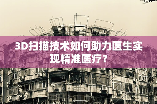3D扫描技术如何助力医生实现精准医疗？