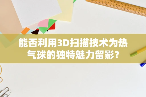 能否利用3D扫描技术为热气球的独特魅力留影？