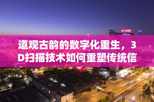 道观古韵的数字化重生，3D扫描技术如何重塑传统信仰空间？