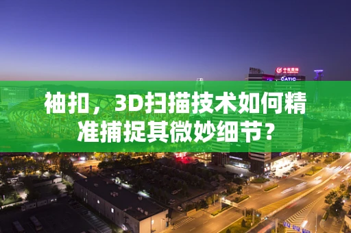 袖扣，3D扫描技术如何精准捕捉其微妙细节？