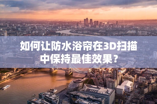 如何让防水浴帘在3D扫描中保持最佳效果？