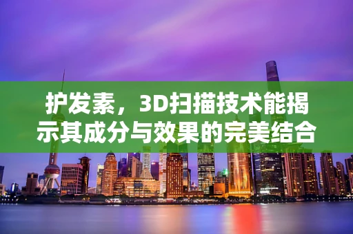 护发素，3D扫描技术能揭示其成分与效果的完美结合吗？