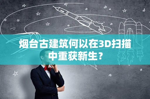 烟台古建筑何以在3D扫描中重获新生？