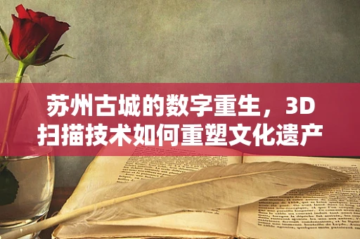 苏州古城的数字重生，3D扫描技术如何重塑文化遗产的未来？