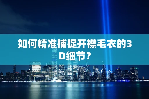 如何精准捕捉开襟毛衣的3D细节？