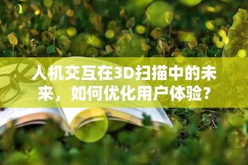 人机交互在3D扫描中的未来，如何优化用户体验？