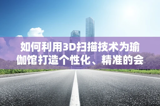 如何利用3D扫描技术为瑜伽馆打造个性化、精准的会员体验？