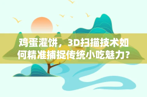 鸡蛋灌饼，3D扫描技术如何精准捕捉传统小吃魅力？