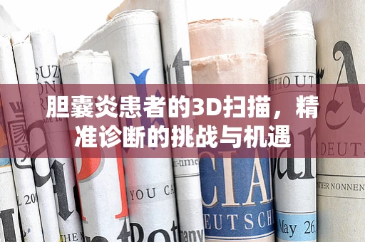 胆囊炎患者的3D扫描，精准诊断的挑战与机遇