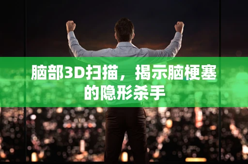 脑部3D扫描，揭示脑梗塞的隐形杀手