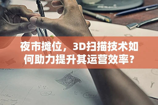 夜市摊位，3D扫描技术如何助力提升其运营效率？