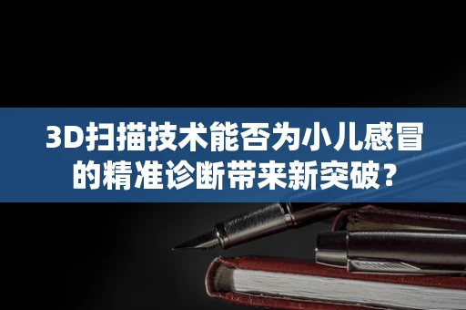 3D扫描技术能否为小儿感冒的精准诊断带来新突破？