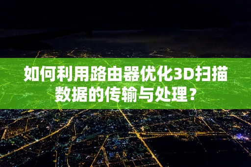 如何利用路由器优化3D扫描数据的传输与处理？