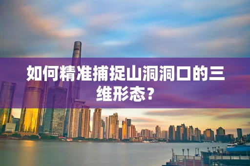 如何精准捕捉山洞洞口的三维形态？