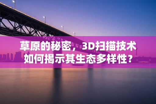 草原的秘密，3D扫描技术如何揭示其生态多样性？