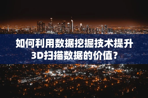 如何利用数据挖掘技术提升3D扫描数据的价值？