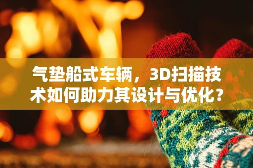 气垫船式车辆，3D扫描技术如何助力其设计与优化？