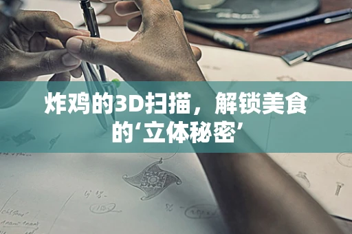 炸鸡的3D扫描，解锁美食的‘立体秘密’