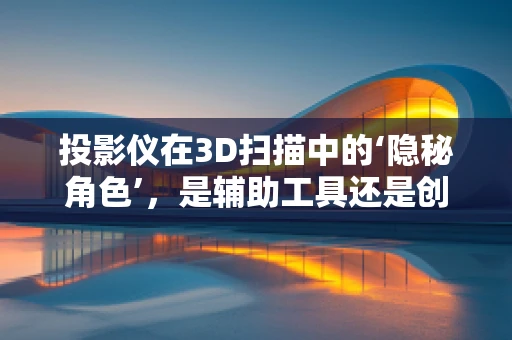 投影仪在3D扫描中的‘隐秘角色’，是辅助工具还是创新引擎？