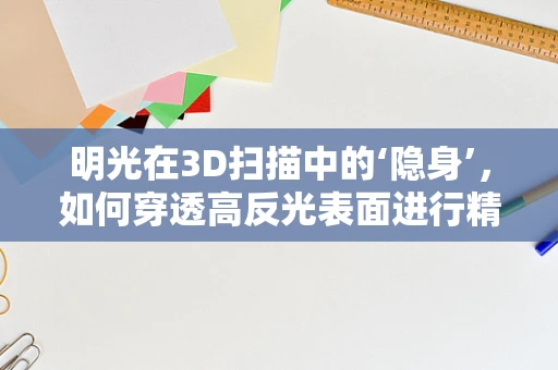 明光在3D扫描中的‘隐身’，如何穿透高反光表面进行精准捕捉？